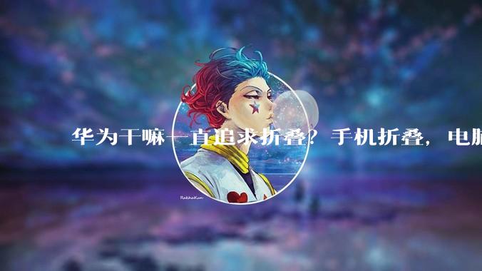 华为干嘛一直追求折叠？手机折叠，电脑也要折叠？