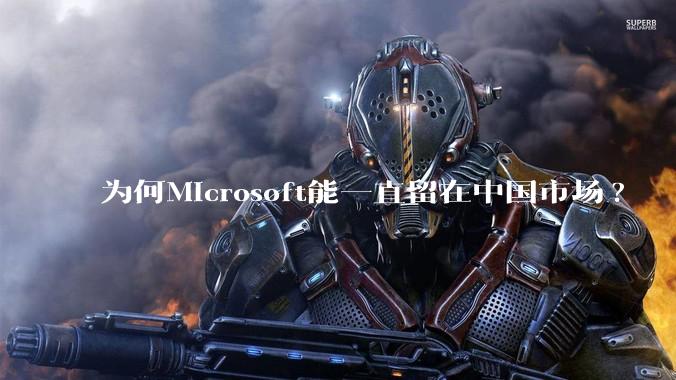 为何Microsoft能一直留在中国市场?