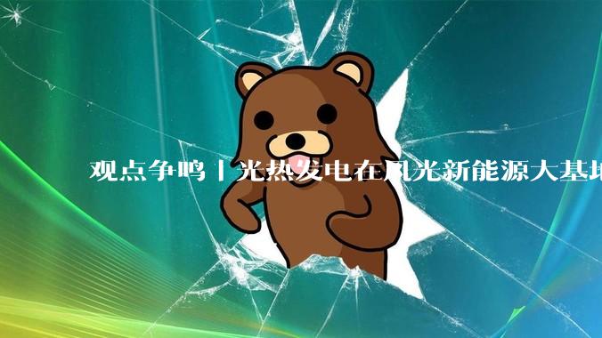 观点争鸣｜光热发电在风光新能源大基地中替代火电发挥在线支撑作用_核心_电网_运行