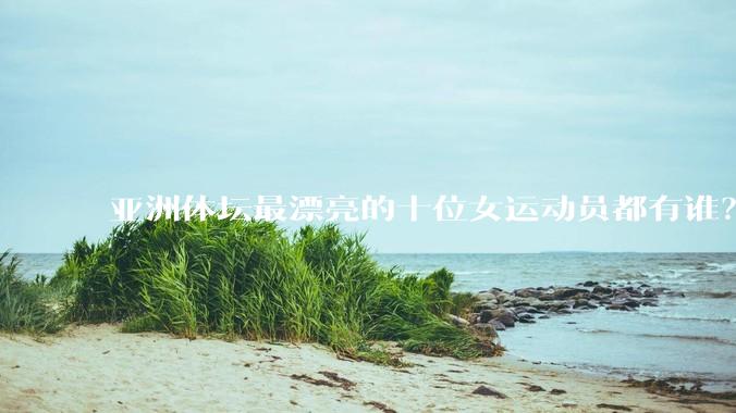 亚洲体坛最漂亮的十位女运动员都有谁？