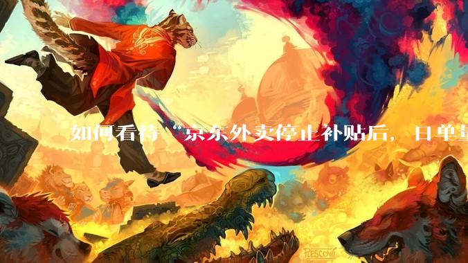 如何看待“京东外卖停止补贴后，日单量跌至两万单”这件事？