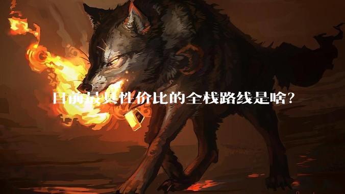 目前最具性价比的全栈路线是啥？